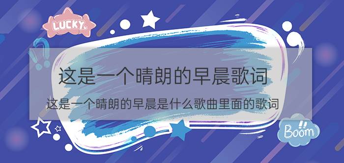 这是一个晴朗的早晨歌词 这是一个晴朗的早晨是什么歌曲里面的歌词